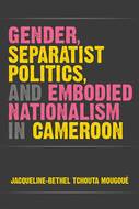 Gender, Separatist Politics, and Embodied Nationalism in Cameroon Cover